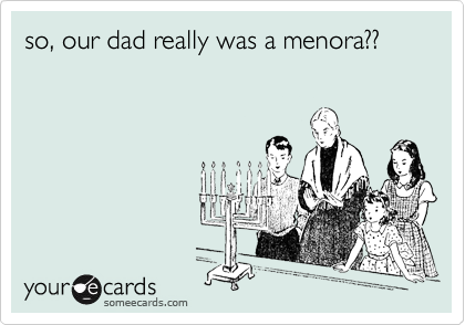 so, our dad really was a menora??
