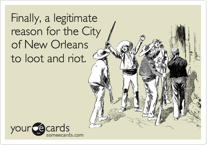 Finally, a legitimate
reason for the City
of New Orleans
to loot and riot.
