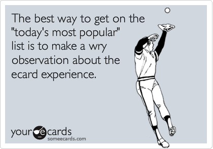 The best way to get on the"today's most popular"list is to make a wryobservation about theecard experience.
