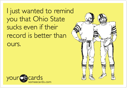 I just wanted to remind
you that Ohio State
sucks even if their
record is better than
ours.