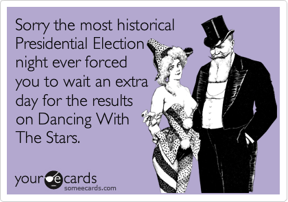 Sorry the most historical
Presidential Election
night ever forced
you to wait an extra
day for the results
on Dancing With
The Stars.
