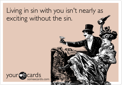 Living in sin with you isn't nearly as exciting without the sin.