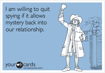 I am willing to quit
spying if it allows
mystery back into
our relationship.