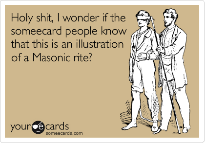 Holy shit, I wonder if the
someecard people know
that this is an illustration
of a Masonic rite? 
