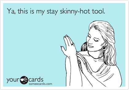 Ya, this is my stay skinny-hot tool.