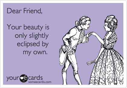 Dear Friend,Your beauty is    only slightly     eclipsed by         my own.