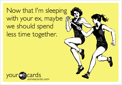 Now that I'm sleeping
with your ex, maybe
we should spend
less time together.