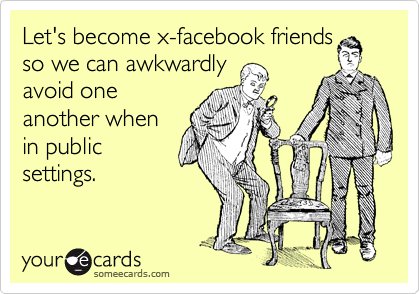 Let's become x-facebook friends
so we can awkwardly
avoid one
another when
in public
settings.