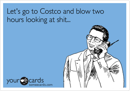 Let's go to Costco and blow two hours looking at shit...