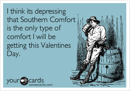 I think its depressingthat Southern Comfortis the only type ofcomfort I will begetting this ValentinesDay.