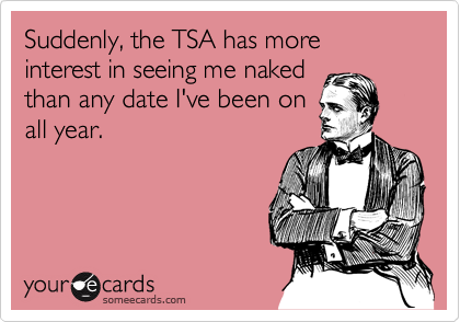 Suddenly, the TSA has more interest in seeing me naked
than any date I've been on
all year.