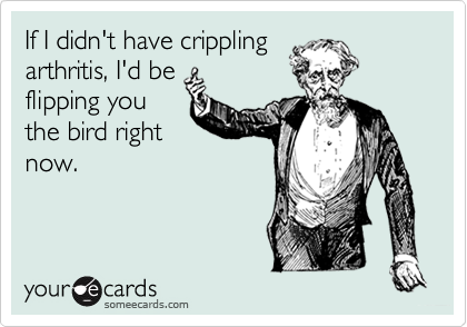 If I didn't have crippling
arthritis, I'd be
flipping you 
the bird right
now.