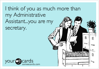 I think of you as much more than my Administrative
Assistant...you are my
secretary.