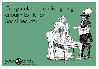 Congratulations on living long
enough to file for
Social Security.
