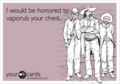 I would be honored to
vaporub your chest.