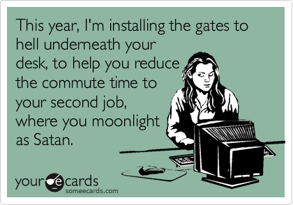 This year, I'm installing the gates to hell underneath your
desk, to help you reduce
the commute time to
your second job,
where you moonlight
as Satan.