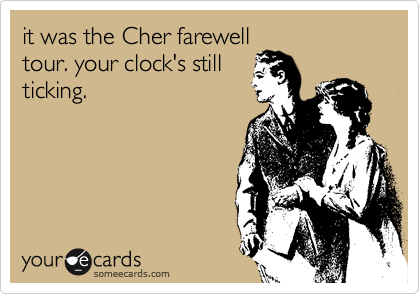 it was the Cher farewell
tour. your clock's still
ticking.