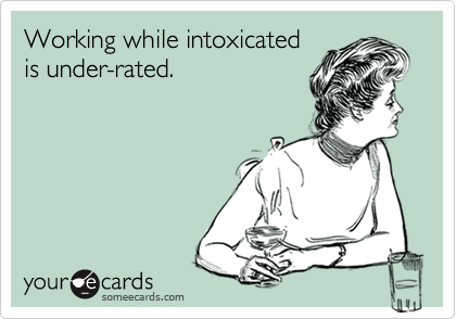 Working while intoxicated
is under-rated.