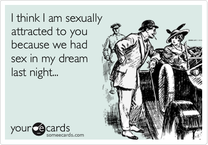 I think I am sexuallyattracted to youbecause we hadsex in my dreamlast night...