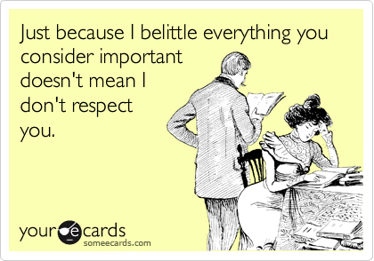 Just because I belittle everything you consider important
doesn't mean I
don't respect
you.