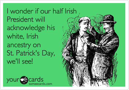 I wonder if our half Irish
President will
acknowledge his
white, Irish
ancestry on
St. Patrick's Day,
we'll see!