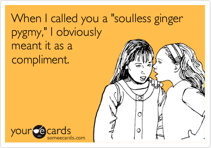 When I called you a "soulless ginger pygmy," I obviously
meant it as a
compliment. 