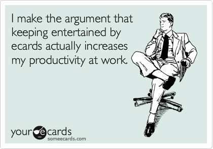I make the argument that
keeping entertained by 
ecards actually increases
my productivity at work. 