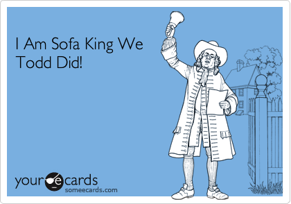 I Am Sofa King WeTodd Did!