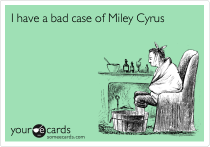 I have a bad case of Miley Cyrus