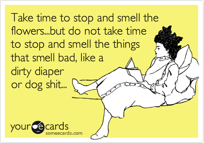 Take time to stop and smell the flowers...but do not take timeto stop and smell the thingsthat smell bad, like adirty diaperor dog shit...