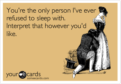 You're the only person I've ever
refused to sleep with.
Interpret that however you'd
like.