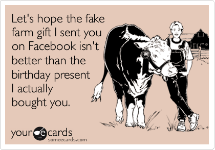 Let's hope the fake
farm gift I sent you 
on Facebook isn't 
better than the
birthday present 
I actually
bought you. 