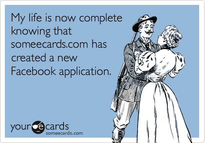 My life is now complete
knowing that
someecards.com has
created a new
Facebook application.