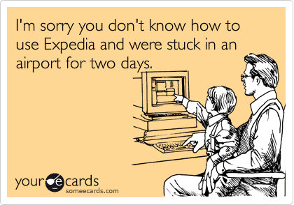 I'm sorry you don't know how to use Expedia and were stuck in anairport for two days.