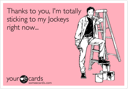 Thanks to you, I'm totally
sticking to my Jockeys 
right now...