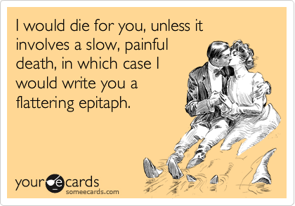 I would die for you, unless it involves a slow, painfuldeath, in which case Iwould write you aflattering epitaph.