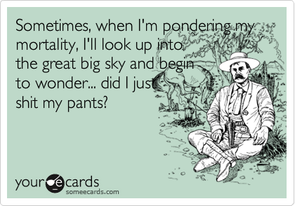 Sometimes, when I'm pondering my mortality, I'll look up into
the great big sky and begin
to wonder... did I just
shit my pants?