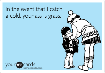 In the event that I catch
a cold, your ass is grass.