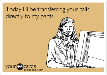 Today I'll be transferring your calls directly to my pants.