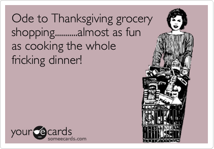 Ode to Thanksgiving grocery
shopping...........almost as fun
as cooking the whole
fricking dinner!