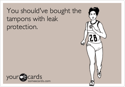 You should've bought the
tampons with leak
protection.