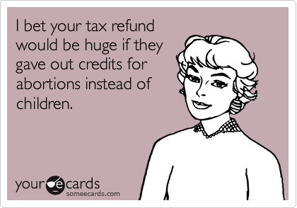 I bet your tax refund
would be huge if they
gave out credits for
abortions instead of
children.