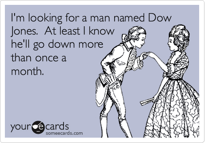 I'm looking for a man named Dow
Jones.  At least I know
he'll go down more
than once a
month.