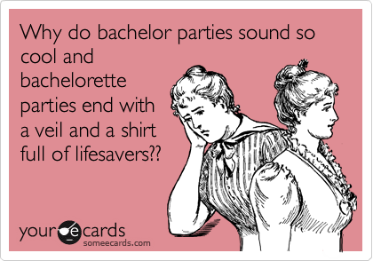 Why do bachelor parties sound so cool and
bachelorette
parties end with
a veil and a shirt
full of lifesavers??