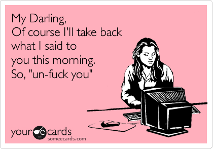 My Darling,
Of course I'll take back
what I said to
you this morning.
So, "un-fuck you"