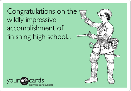Congratulations on the
wildly impressive
accomplishment of
finishing high school...