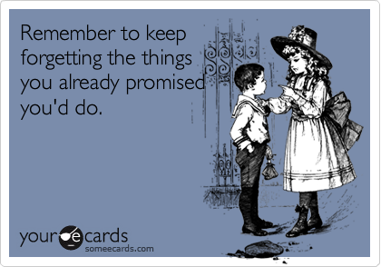Remember to keepforgetting the thingsyou already promisedyou'd do.