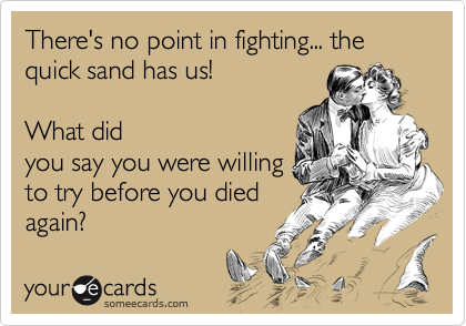 There's no point in fighting... the quick sand has us! What didyou say you were willingto try before you diedagain?