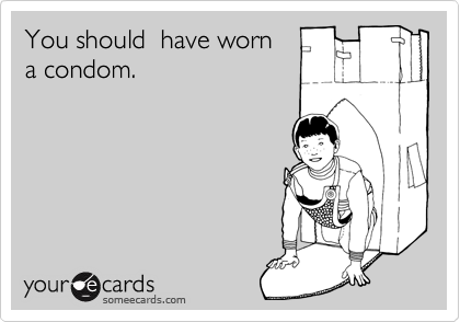 You should  have worn 
a condom.