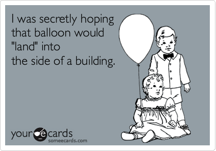 I was secretly hoping
that balloon would
"land" into
the side of a building.